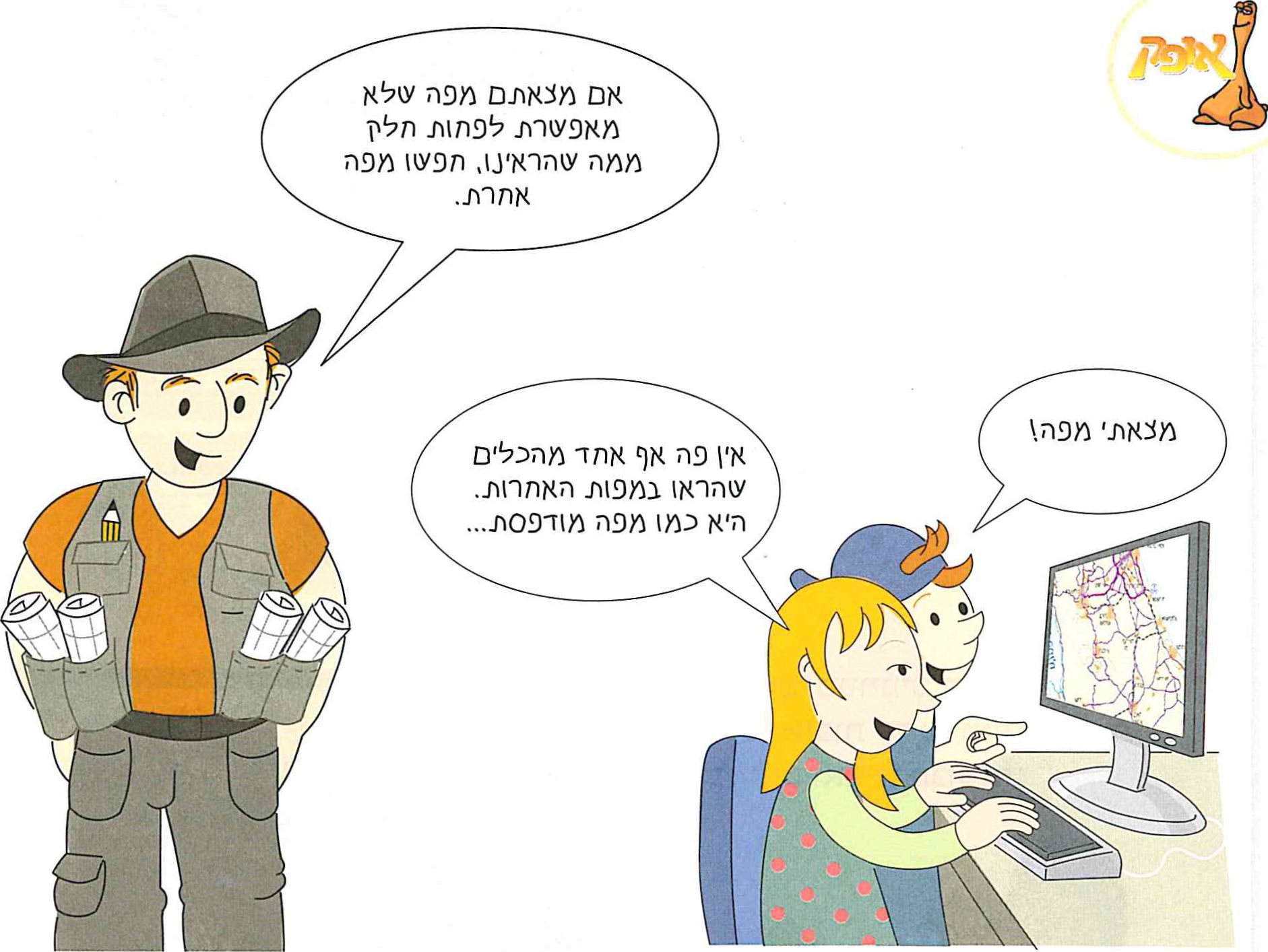 - מצאתי מפה!
- אין פה אף אחד מהכלים שהראו במפות האחרות. היא כמו מפה מודפסת...
- אם מצאתם מפה שלא מאפשרת לפחות חלק ממה שהראינו, חפשו מפה אחרת.